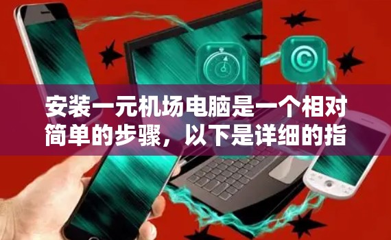 安装一元机场电脑是一个相对简单的步骤，以下是详细的指南