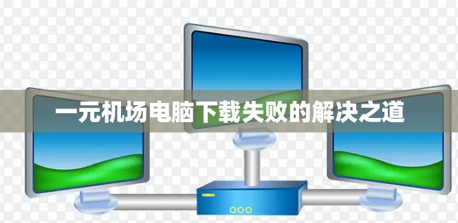 一元机场电脑下载失败的解决之道