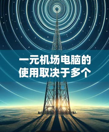 一元机场电脑的使用取决于多个因素，包括连接方式、性能、维护、电源、电池、软件支持、使用区域的限制以及电力供应情况。以下是详细的总结
