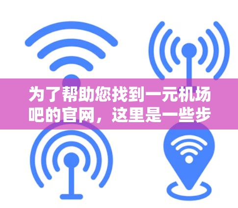 为了帮助您找到一元机场吧的官网，这里是一些步骤