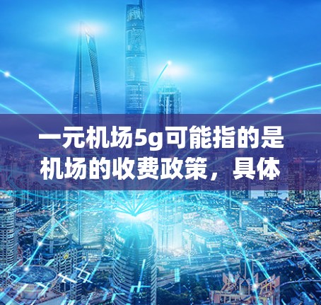 一元机场5g可能指的是机场的收费政策，具体含义可能有所不同。通常，机场的收费政策会根据不同的服务和项目来定价。以下是一些可能的解释