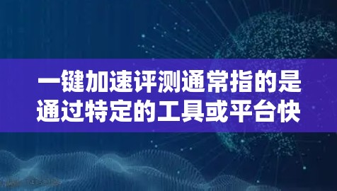 一键加速评测通常指的是通过特定的工具或平台快速评估和比较不同产品、服务或技术方案的能力。以下是一些可能的含义和推荐