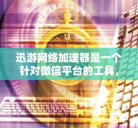 迅游网络加速器是一个针对微信平台的工具，主要用于加速微信游戏、微信视频流和微信短视频等内容。以下是关于它的详细介绍
