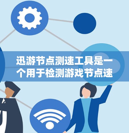 迅游节点测速工具是一个用于检测游戏节点速度的工具，主要用于优化游戏性能。以下是对该工具的系统总结