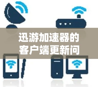 迅游加速器的客户端更新问题通常可以通过以下步骤解决