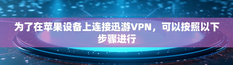 为了在苹果设备上连接迅游VPN，可以按照以下步骤进行