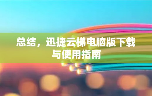 总结，迅捷云梯电脑版下载与使用指南