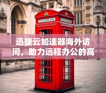 迅捷云加速器海外访问，助力远程办公的高效网络连接