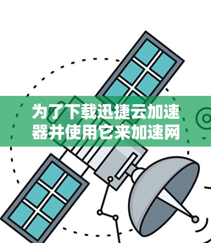为了下载迅捷云加速器并使用它来加速网络速度，您可以按照以下步骤进行操作