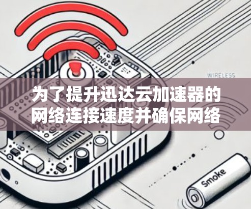 为了提升迅达云加速器的网络连接速度并确保网络稳定性，可以按照以下步骤进行优化