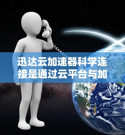 迅达云加速器科学连接是通过云平台与加速器的结合，利用分布式计算和并行处理技术，提升科学计算和复杂任务的效率。以下是对该工具的详细介绍