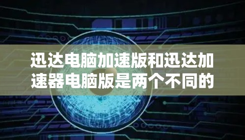 迅达电脑加速版和迅达加速器电脑版是两个不同的软件工具，它们的功能和用途有所不同。以下是对两者的一些详细信息