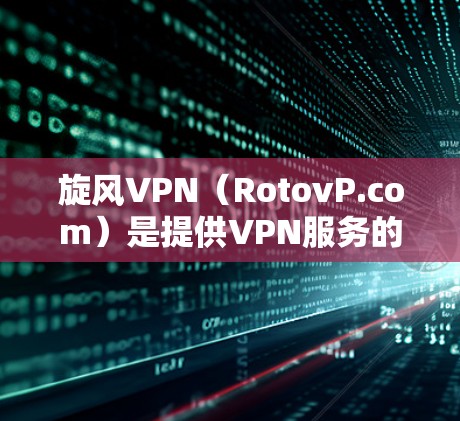 旋风VPN（RotovP.com）是提供VPN服务的网站，主要面向普通用户，提供安全、便捷的网络连接。以下是旋风VPN的官方下载地址