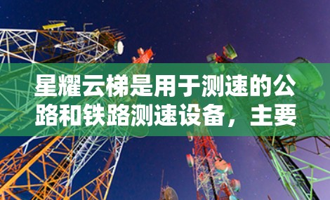 星耀云梯是用于测速的公路和铁路测速设备，主要用于低速公路和高速公路上，帮助确保车辆的稳定行驶状态。以下是详细的步骤和注意事项
