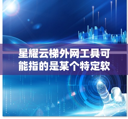 星耀云梯外网工具可能指的是某个特定软件或平台上的一个工具，具体信息可能因品牌或版本不同而有所不同。以下是一些可能的解释和使用场景