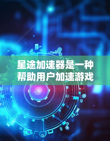 星途加速器是一种帮助用户加速游戏的工具，适用于星途等MMORPG。以下是下载步骤的详细指南