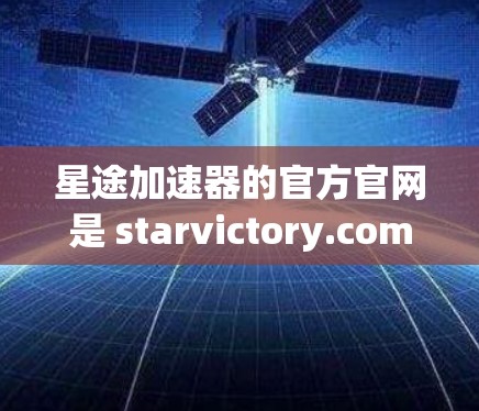 星途加速器的官方官网是 starvictory.com,但可能需要确认域名是否正确。如果你不确定,可以去 starvictory.com 看看,或者直接访问星途的官方网站 星途加速器的官方官网是 starvictory.com,但可能需要确认域名是否正确。如果你不确定,可以去 starvictory.com 看看,或者直接访问星途的官方网站