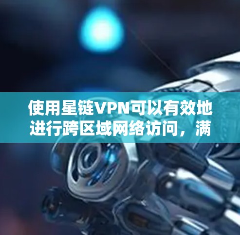 使用星链VPN可以有效地进行跨区域网络访问，满足您的网络需求。以下是详细的步骤指南