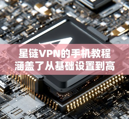 星链VPN的手机教程涵盖了从基础设置到高级功能的各个方面，帮助用户轻松连接到星链网络进行数据加密和传输。以下是教程的详细步骤