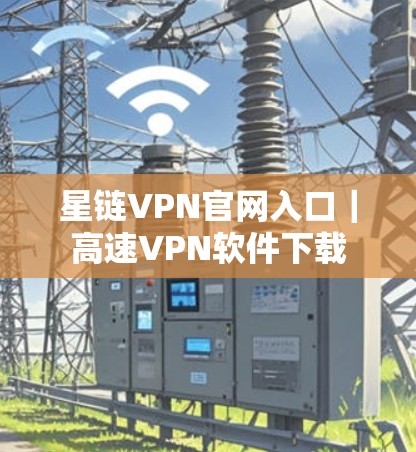 星链VPN官网入口|高速VPN软件下载 星链VPN官网入口|高速VPN软件下载