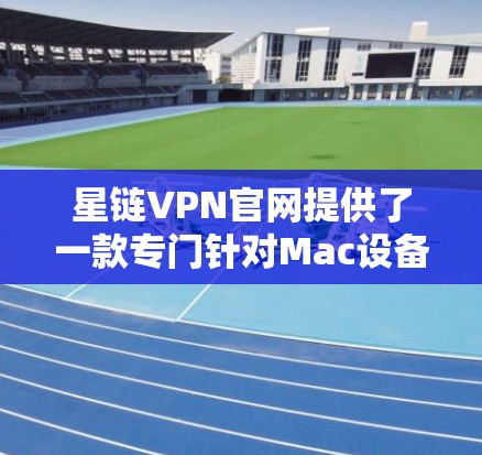 星链VPN官网提供了一款专门针对Mac设备的VPN软件，方便用户在Mac上享受VPN服务。以下是使用星链VPN官网Mac版的具体步骤