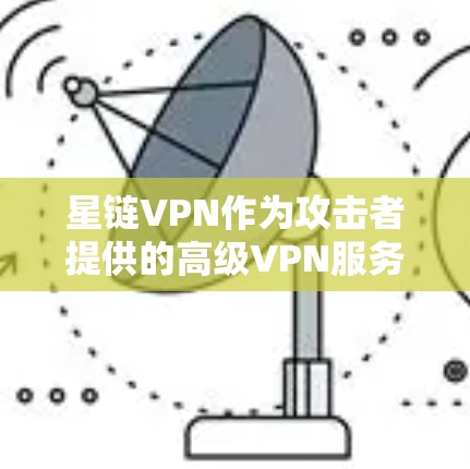 星链VPN作为攻击者提供的高级VPN服务,其最新版本会根据攻击者的升级和测试结果进行更新。以下是星链VPN的官方链接和最新版本信息 星链VPN作为攻击者提供的高级VPN服务,其最新版本会根据攻击者的升级和测试结果进行更新。以下是星链VPN的官方链接和最新版本信息
