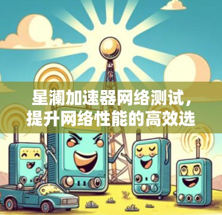 星澜加速器网络测试,提升网络性能的高效选择 星澜加速器网络测试,提升网络性能的高效选择