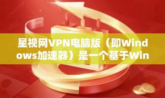 星视网VPN电脑版（即Windows加速器）是一个基于Windows平台的软件工具，旨在帮助用户在使用VPN服务时加速数据传输。以下是关于如何安装和使用星视网VPN电脑版的详细步骤