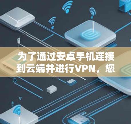 为了通过安卓手机连接到云端并进行VPN,您可以按照以下步骤进行操作 为了通过安卓手机连接到云端并进行VPN,您可以按照以下步骤进行操作